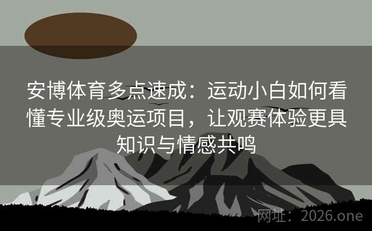 安博体育多点速成:运动小白如何看懂专业级奥运项目,让观赛体验更具知识与情感共鸣