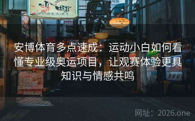 安博体育多点速成：运动小白如何看懂专业级奥运项目，让观赛体验更具知识与情感共鸣