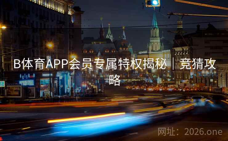 B体育APP会员专属特权揭秘|竞猜攻略