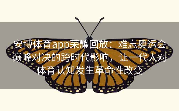 安博体育app荣耀回放：难忘奥运会巅峰对决的跨时代影响，让一代人对体育认知发生革命性改变