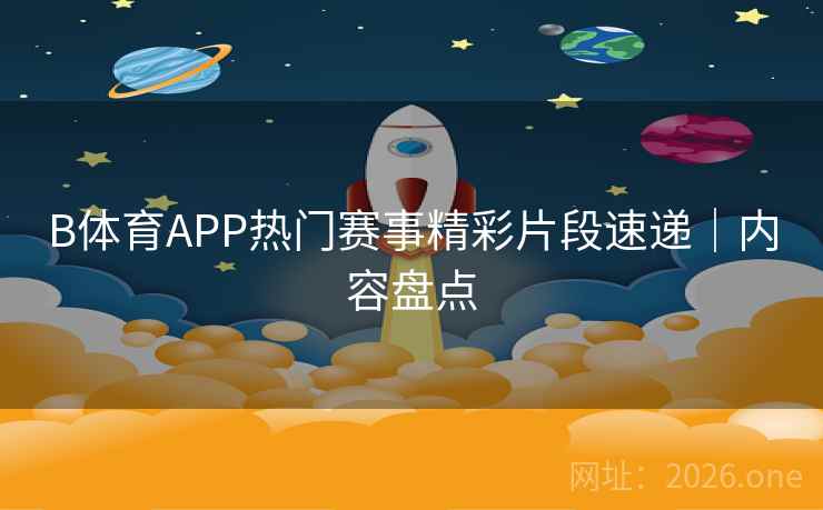 B体育APP热门赛事精彩片段速递｜内容盘点