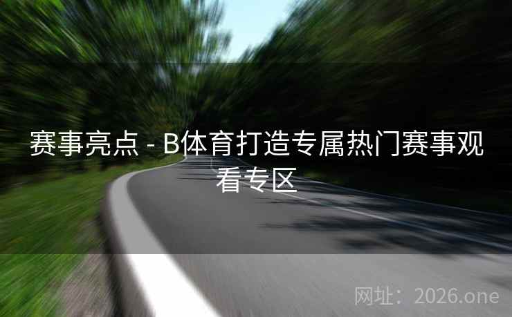 赛事亮点 - B体育打造专属热门赛事观看专区