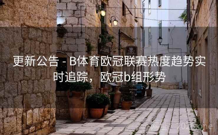 更新公告 - B体育欧冠联赛热度趋势实时追踪,欧冠b组形势