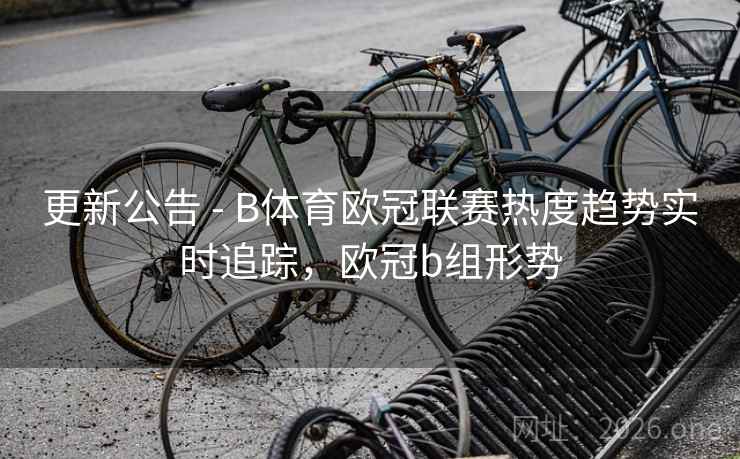 更新公告 - B体育欧冠联赛热度趋势实时追踪，欧冠b组形势