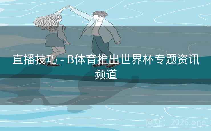 直播技巧 - B体育推出世界杯专题资讯频道