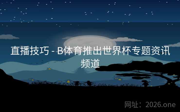 直播技巧 - B体育推出世界杯专题资讯频道