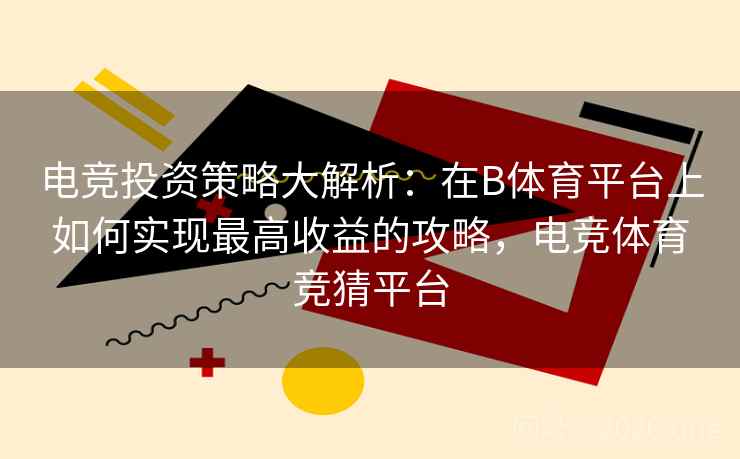 电竞投资策略大解析：在B体育平台上如何实现最高收益的攻略，电竞体育竞猜平台