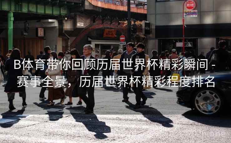B体育带你回顾历届世界杯精彩瞬间 - 赛事全景，历届世界杯精彩程度排名