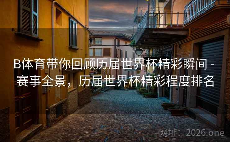 B体育带你回顾历届世界杯精彩瞬间 - 赛事全景,历届世界杯精彩程度排名