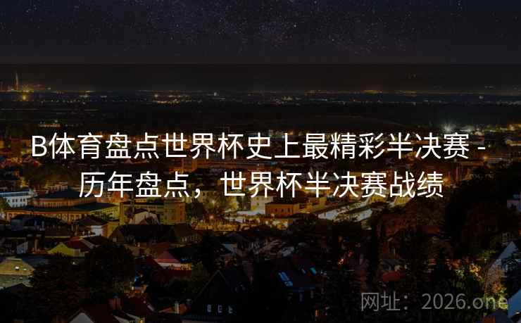 B体育盘点世界杯史上最精彩半决赛 - 历年盘点,世界杯半决赛战绩