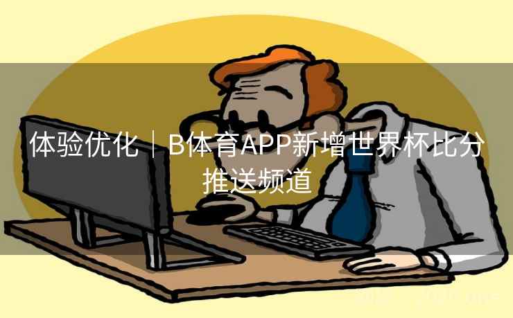 体验优化|B体育APP新增世界杯比分推送频道