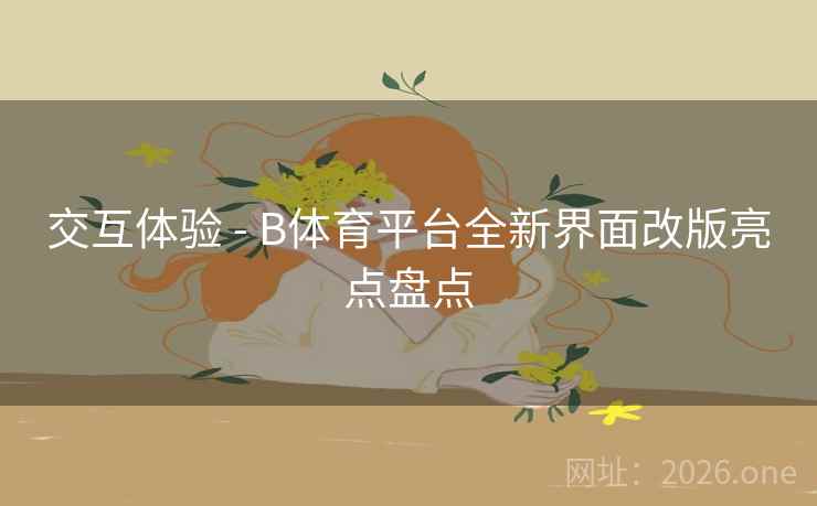 交互体验 - B体育平台全新界面改版亮点盘点