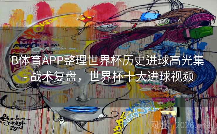 B体育APP整理世界杯历史进球高光集 - 战术复盘,世界杯十大进球视频