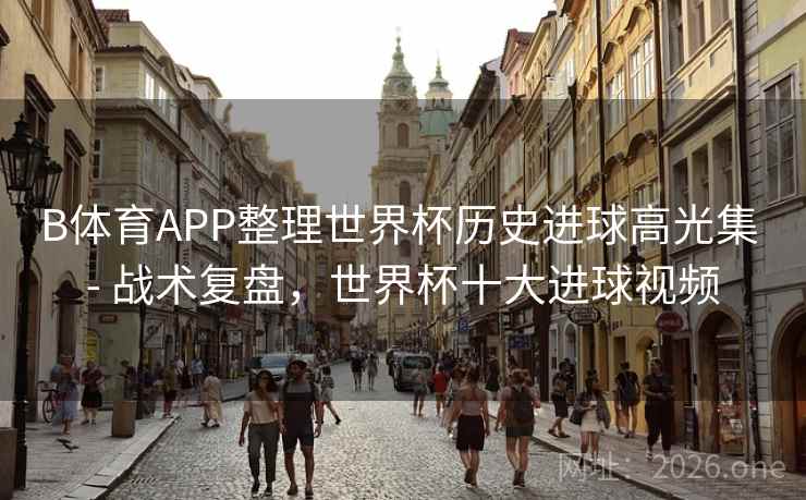 B体育APP整理世界杯历史进球高光集 - 战术复盘,世界杯十大进球视频