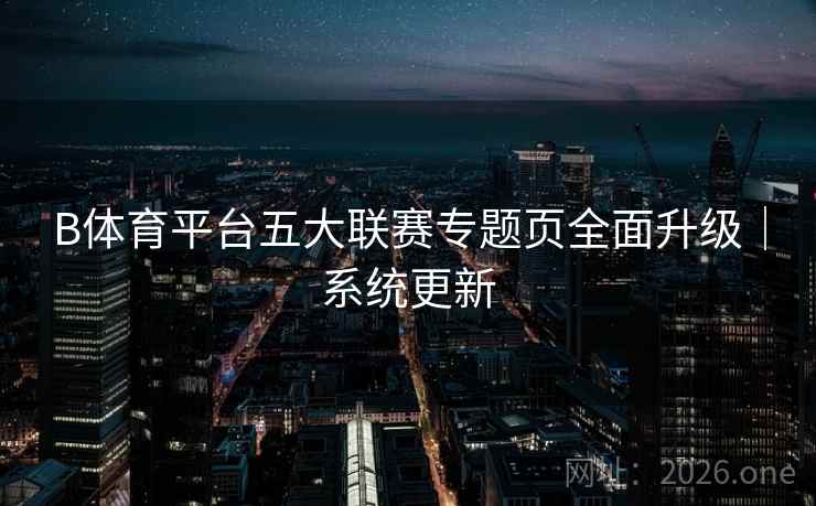 B体育平台五大联赛专题页全面升级|系统更新