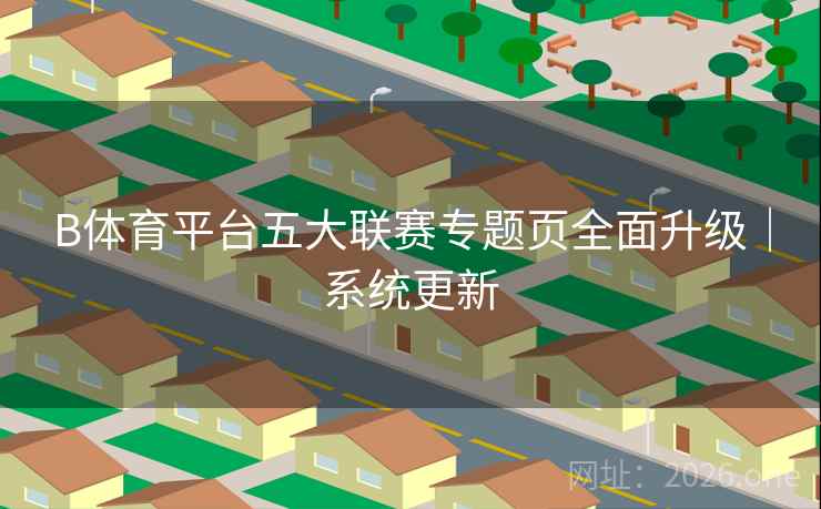 B体育平台五大联赛专题页全面升级|系统更新