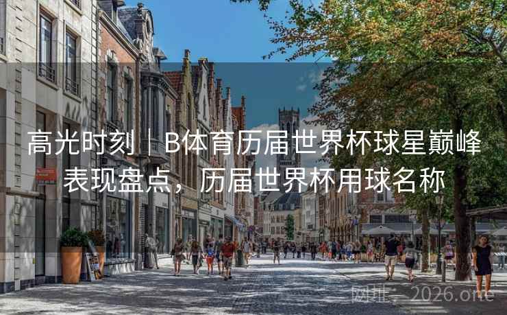 高光时刻|B体育历届世界杯球星巅峰表现盘点,历届世界杯用球名称