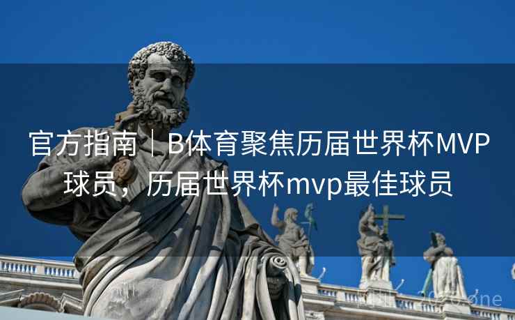 官方指南|B体育聚焦历届世界杯MVP球员,历届世界杯mvp最佳球员