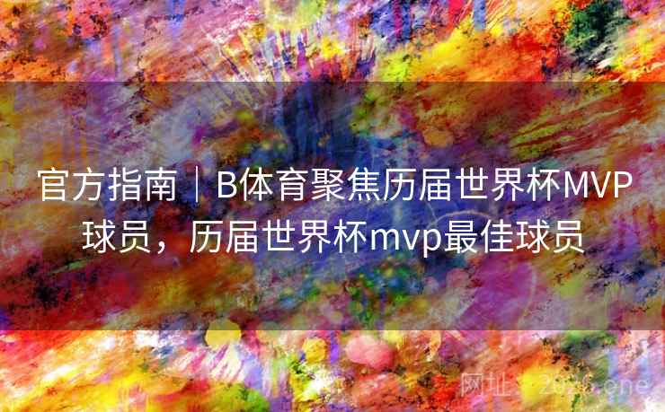 官方指南|B体育聚焦历届世界杯MVP球员,历届世界杯mvp最佳球员