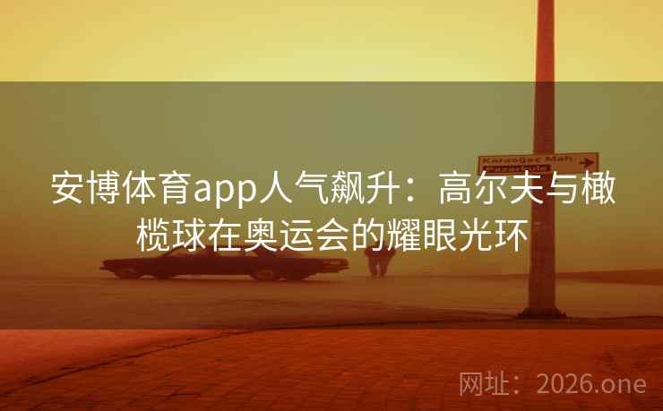 安博体育app人气飙升:高尔夫与橄榄球在奥运会的耀眼光环