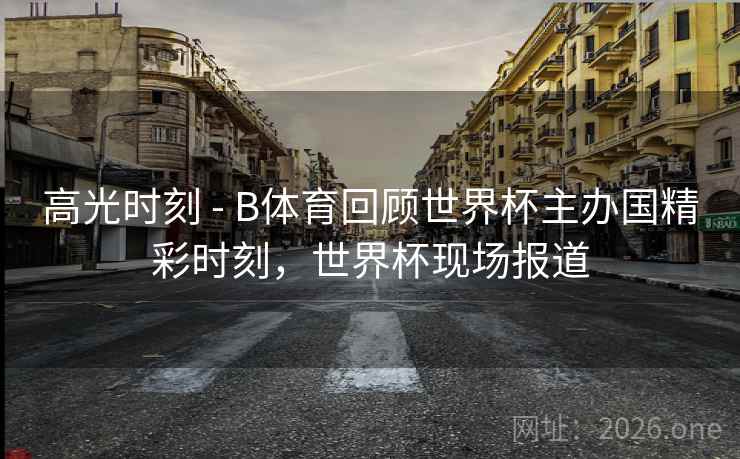 高光时刻 - B体育回顾世界杯主办国精彩时刻,世界杯现场报道
