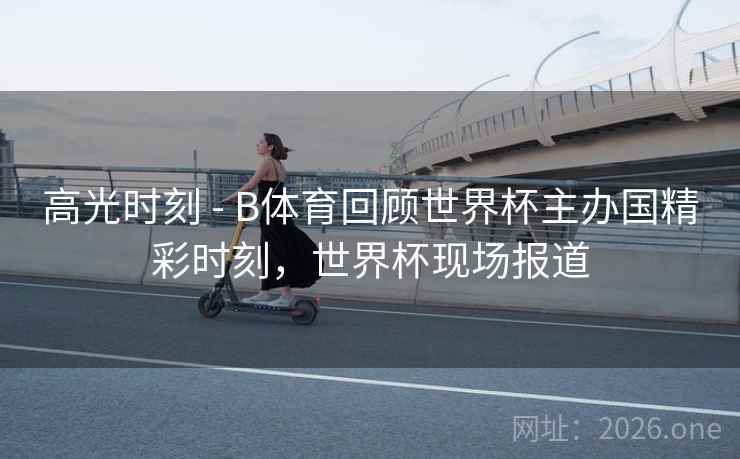 高光时刻 - B体育回顾世界杯主办国精彩时刻,世界杯现场报道