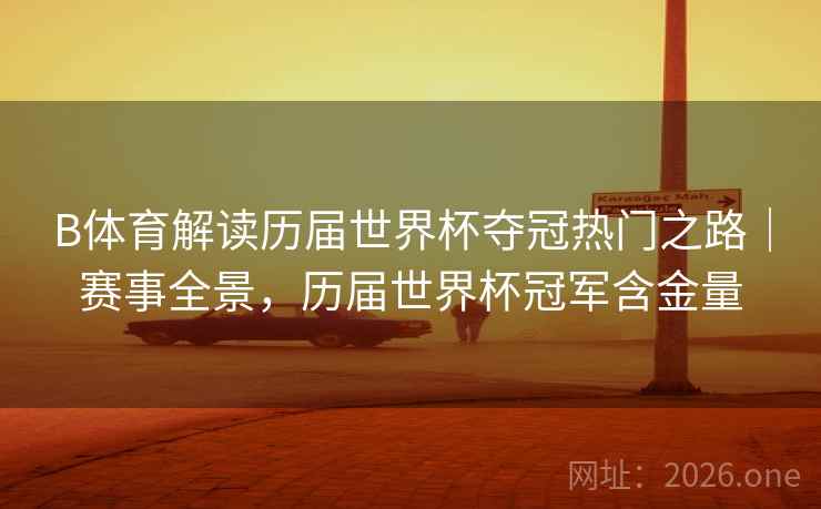 B体育解读历届世界杯夺冠热门之路|赛事全景,历届世界杯冠军含金量