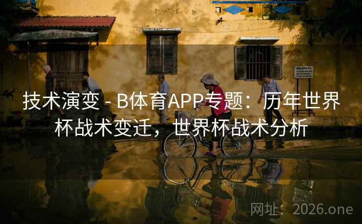 技术演变 - B体育APP专题:历年世界杯战术变迁,世界杯战术分析