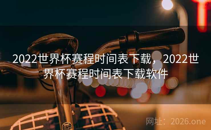 2022世界杯赛程时间表下载,2022世界杯赛程时间表下载软件