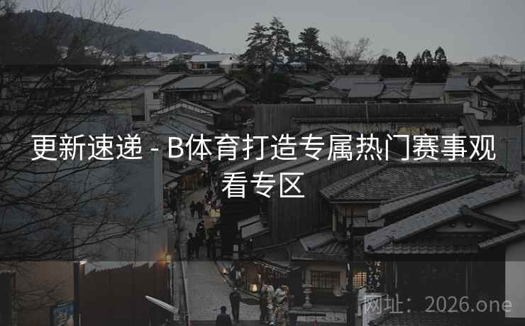 更新速递 - B体育打造专属热门赛事观看专区