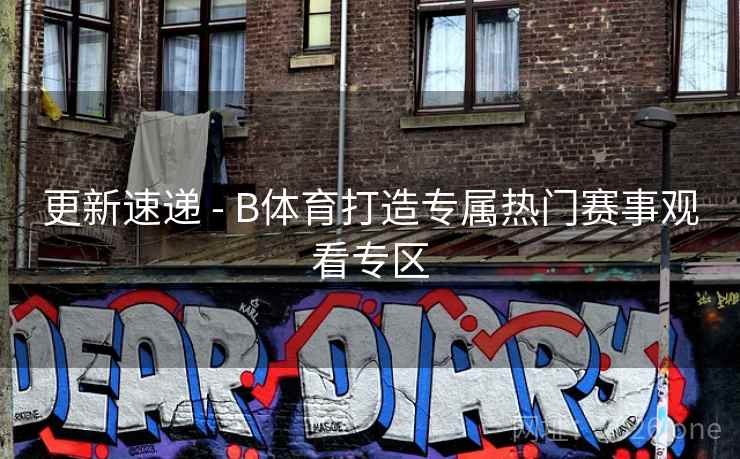 更新速递 - B体育打造专属热门赛事观看专区