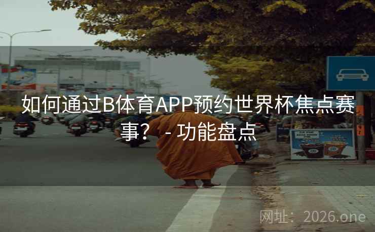 如何通过B体育APP预约世界杯焦点赛事? - 功能盘点