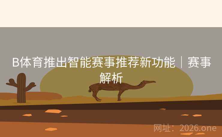 B体育推出智能赛事推荐新功能｜赛事解析