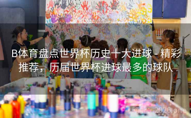 B体育盘点世界杯历史十大进球 - 精彩推荐，历届世界杯进球最多的球队