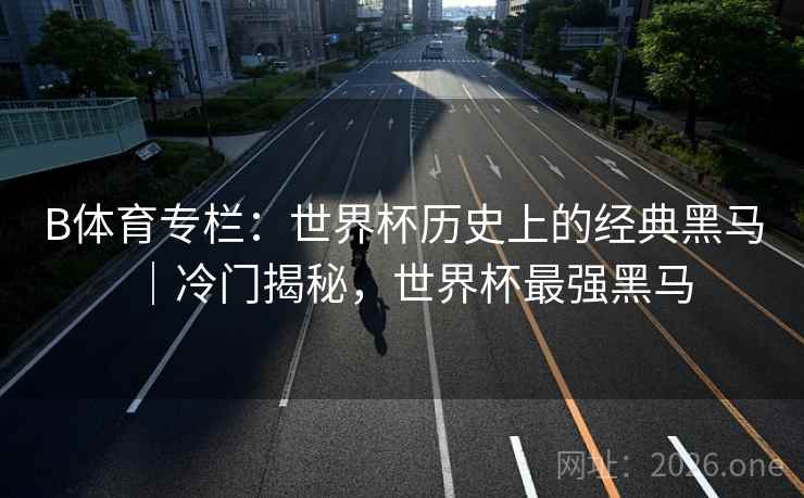B体育专栏：世界杯历史上的经典黑马｜冷门揭秘，世界杯最强黑马