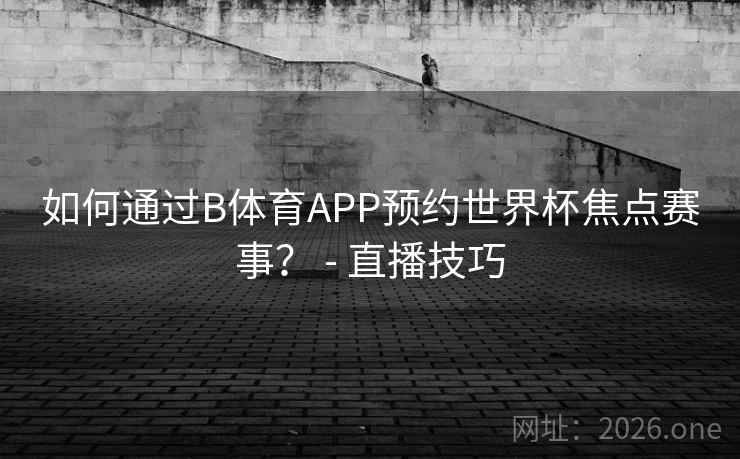 如何通过B体育APP预约世界杯焦点赛事？ - 直播技巧