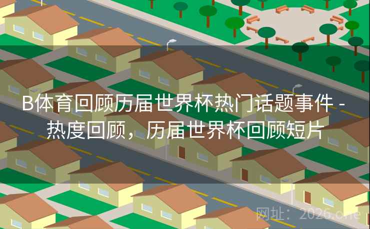 B体育回顾历届世界杯热门话题事件 - 热度回顾，历届世界杯回顾短片