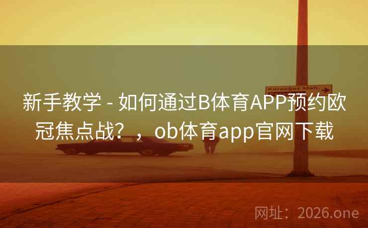 新手教学 - 如何通过B体育APP预约欧冠焦点战？，ob体育app官网下载