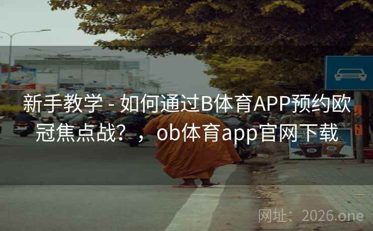 新手教学 - 如何通过B体育APP预约欧冠焦点战?,ob体育app官网下载